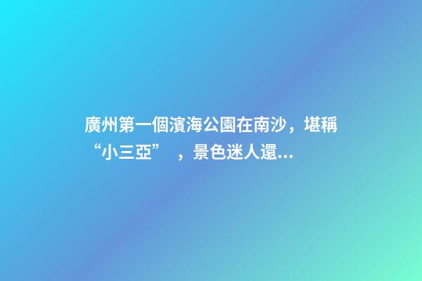 廣州第一個濱海公園在南沙，堪稱“小三亞”，景色迷人還免費